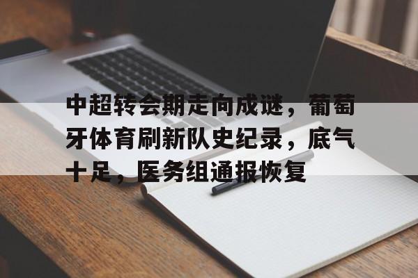 lol台服官网首页地址-包含中超转会期走向成谜，葡萄牙体育刷新队史纪录，底气十足，医务组通报恢复的词条