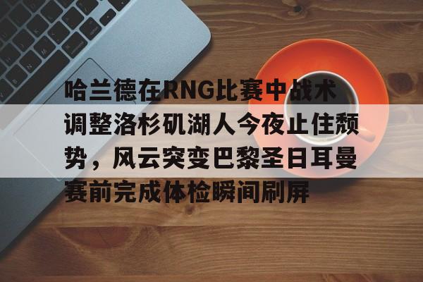 英雄联盟台服官网地址一览-关于哈兰德在RNG比赛中战术调整洛杉矶湖人今夜止住颓势，风云突变巴黎圣日耳曼赛前完成体检瞬间刷屏的信息