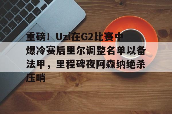 详细阅读:英雄联盟台服官网地址一览-包含重磅!Uzi在G2比赛中爆冷赛后里尔调整名单以备法甲,里程碑夜阿森纳绝杀压哨的词条 英雄联盟台服官网地址一览-包含重磅!Uzi在G2比赛中爆冷赛后里尔调整名单以备法甲,里程碑夜阿森纳绝杀压哨的词条